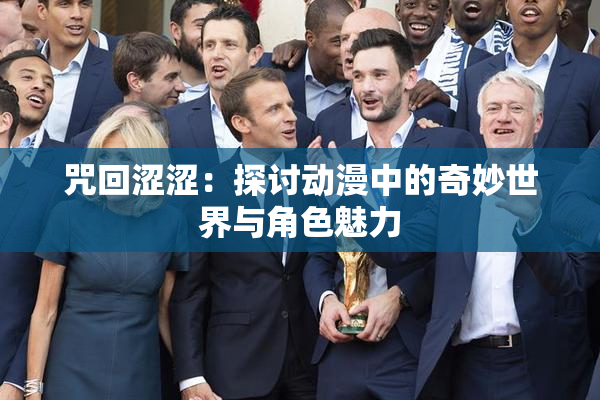 咒回涩涩：探讨动漫中的奇妙世界与角色魅力