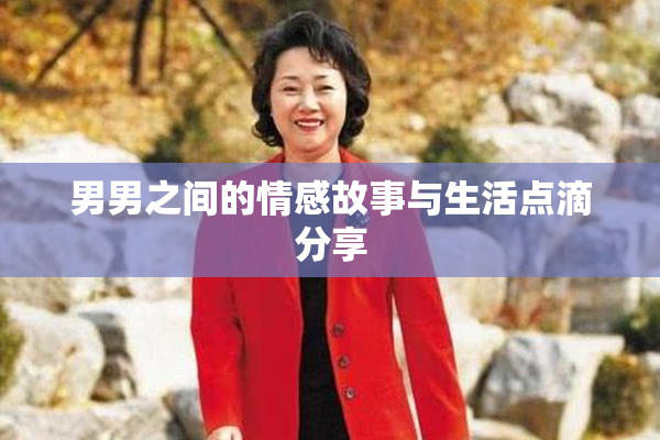 男男之间的情感故事与生活点滴分享