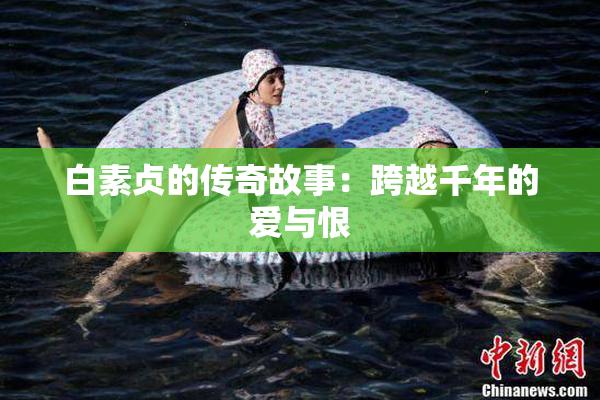 白素贞的传奇故事：跨越千年的爱与恨