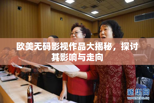 欧美无码影视作品大揭秘，探讨其影响与走向