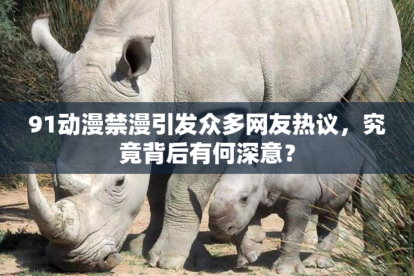 91动漫禁漫引发众多网友热议，究竟背后有何深意？
