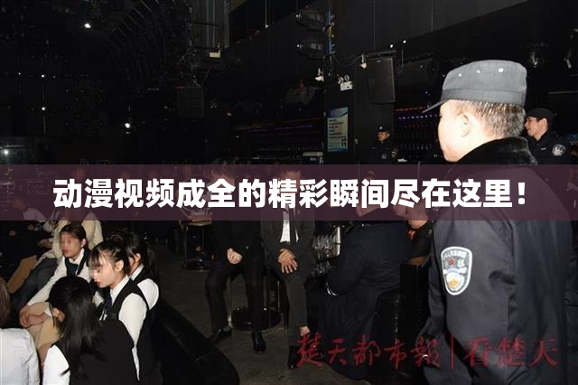 动漫视频成全的精彩瞬间尽在这里！