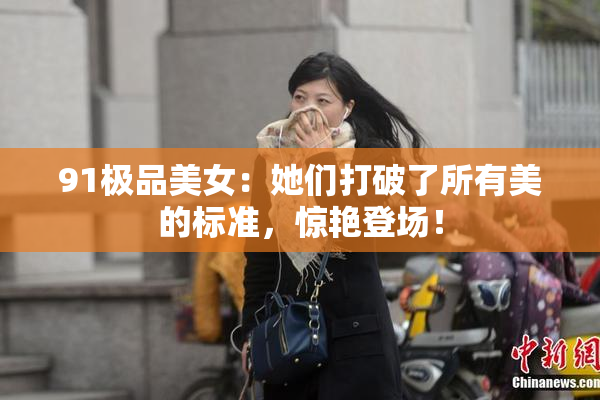 91极品美女：她们打破了所有美的标准，惊艳登场！