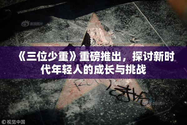 《三位少重》重磅推出，探讨新时代年轻人的成长与挑战