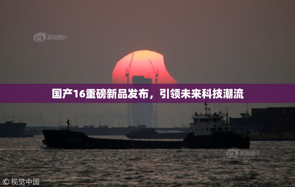 国产16重磅新品发布，引领未来科技潮流