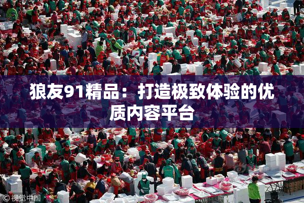 狼友91精品：打造极致体验的优质内容平台