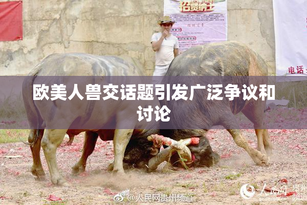 欧美人兽交话题引发广泛争议和讨论