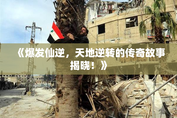 《爆发仙逆，天地逆转的传奇故事揭晓！》