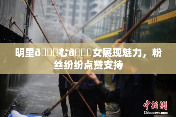明里😚む🍍女展现魅力，粉丝纷纷点赞支持