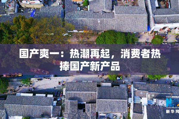 国产爽一：热潮再起，消费者热捧国产新产品