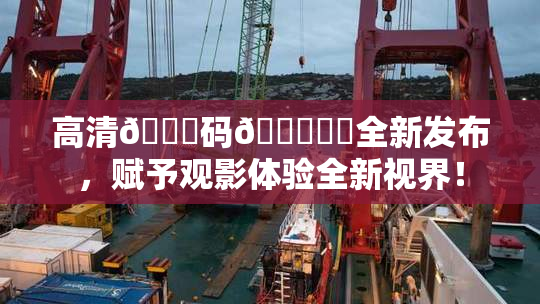 高清🈚码🔞❌‌全新发布，赋予观影体验全新视界！