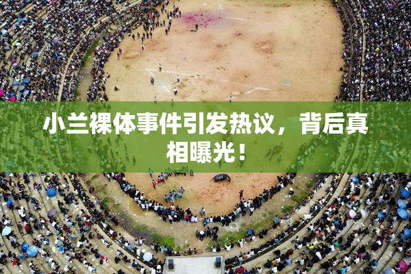 小兰裸体事件引发热议，背后真相曝光！