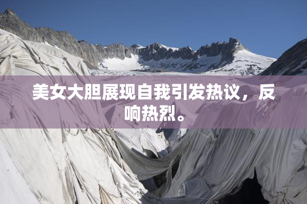 美女大胆展现自我引发热议，反响热烈。