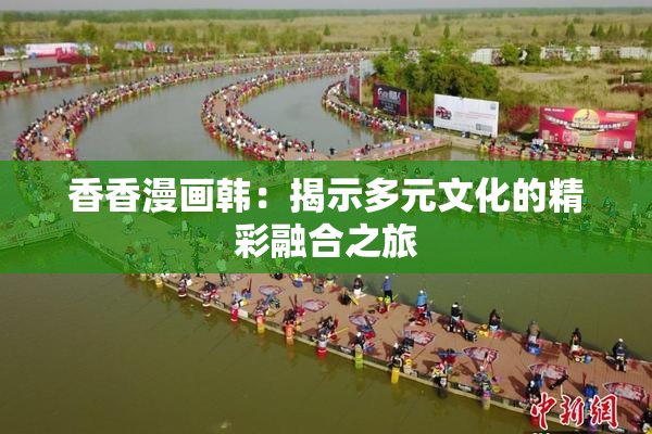 香香漫画韩：揭示多元文化的精彩融合之旅