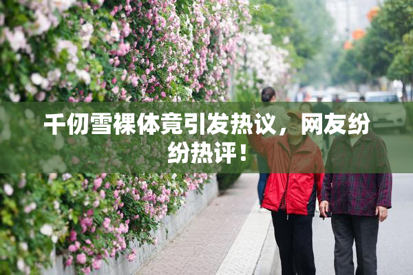 千仞雪裸体竟引发热议，网友纷纷热评！