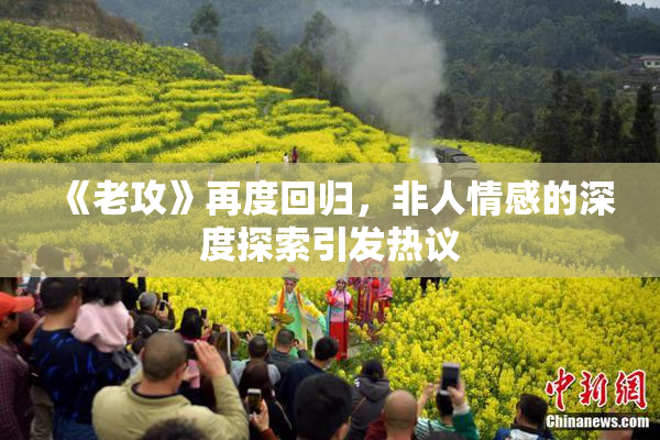 《老攻》再度回归，非人情感的深度探索引发热议