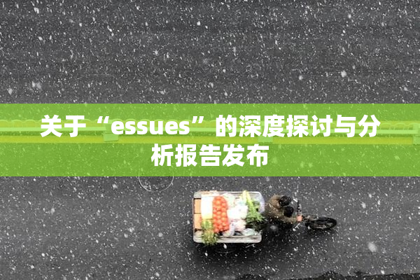 关于“essues”的深度探讨与分析报告发布