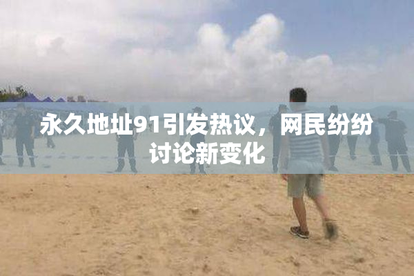 永久地址91引发热议，网民纷纷讨论新变化