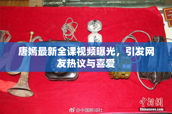 唐嫣最新全课视频曝光，引发网友热议与喜爱