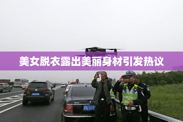 美女脱衣露出美丽身材引发热议