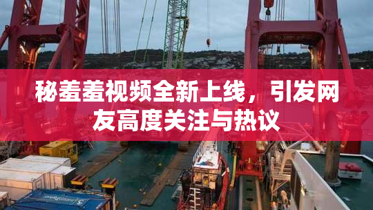 秘羞羞视频全新上线，引发网友高度关注与热议
