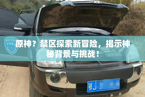 原神？禁区探索新冒险，揭示神秘背景与挑战！