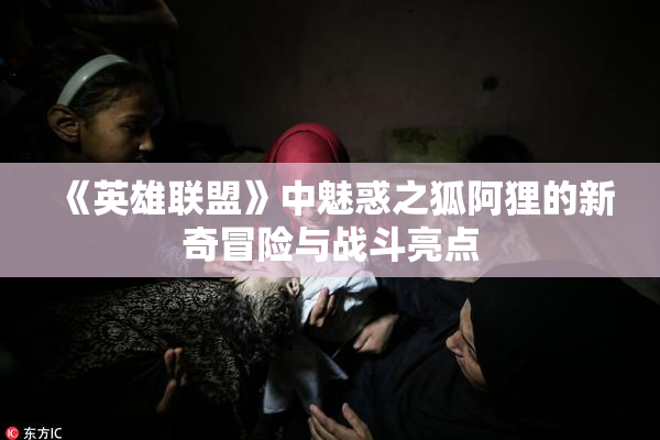 《英雄联盟》中魅惑之狐阿狸的新奇冒险与战斗亮点