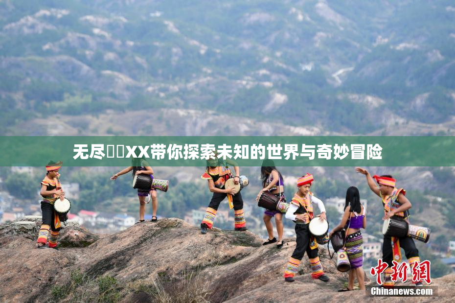 无尽❌‌XX带你探索未知的世界与奇妙冒险