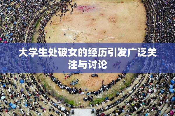 大学生处破女的经历引发广泛关注与讨论