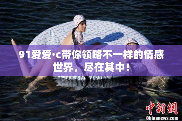 91爱爱·c带你领略不一样的情感世界，尽在其中！