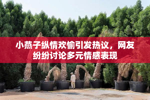 小燕子纵情欢愉引发热议，网友纷纷讨论多元情感表现