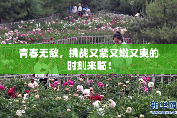 青春无敌，挑战又紧又嫩又爽的时刻来临！