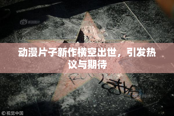 动漫片子新作横空出世，引发热议与期待