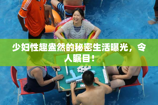 少妇性趣盎然的秘密生活曝光，令人瞩目！