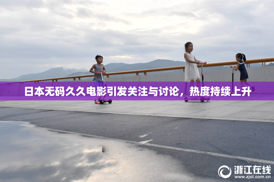 日本无码久久电影引发关注与讨论，热度持续上升