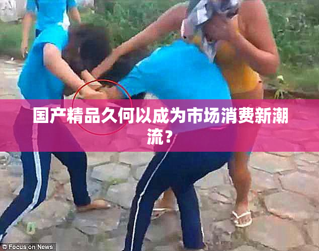国产精品久何以成为市场消费新潮流？