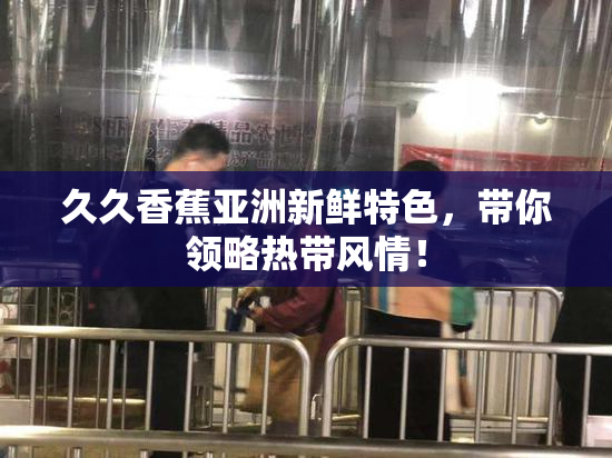 久久香蕉亚洲新鲜特色，带你领略热带风情！