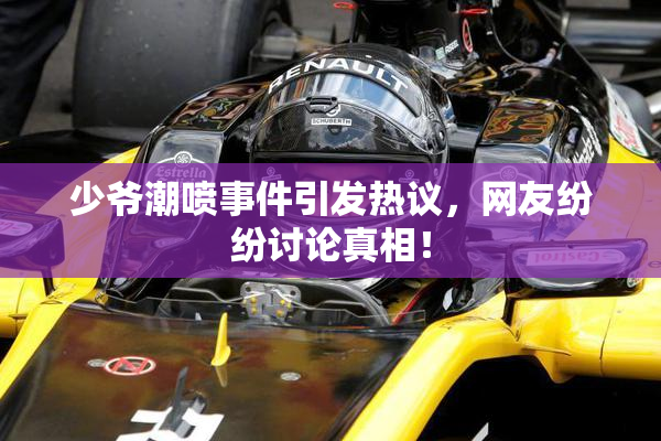 少爷潮喷事件引发热议，网友纷纷讨论真相！