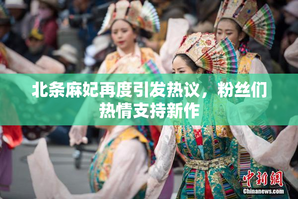 北条麻妃再度引发热议，粉丝们热情支持新作