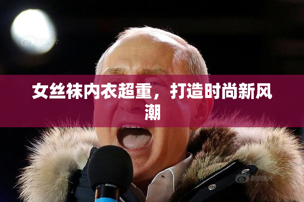 女丝袜内衣超重，打造时尚新风潮