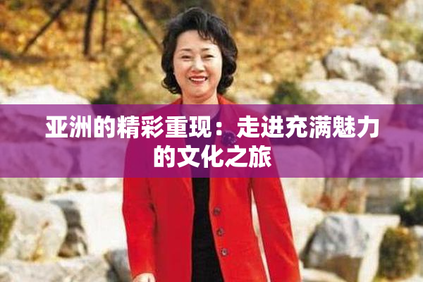 亚洲的精彩重现：走进充满魅力的文化之旅