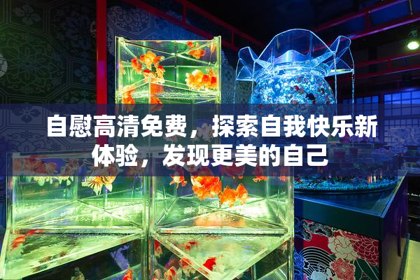 自慰高清免费，探索自我快乐新体验，发现更美的自己