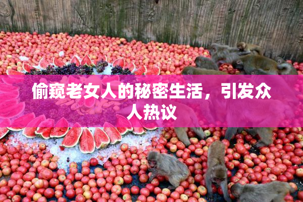 偷窥老女人的秘密生活，引发众人热议