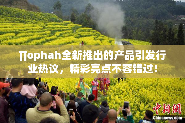 ∏ophah全新推出的产品引发行业热议，精彩亮点不容错过！