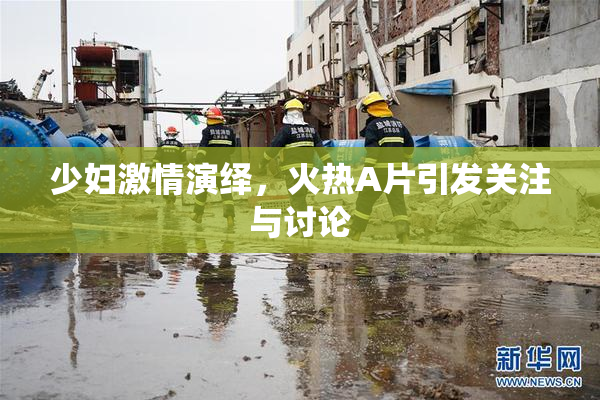 少妇激情演绎，火热A片引发关注与讨论