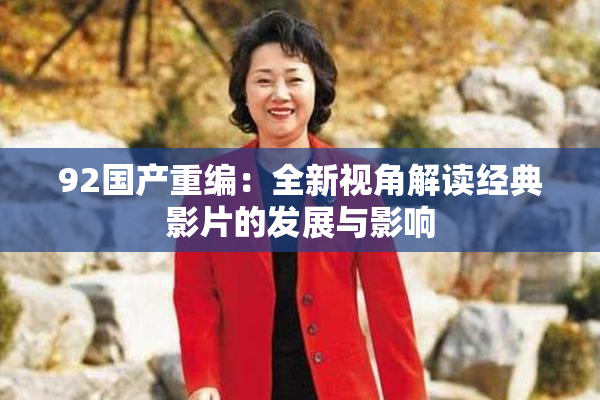 92国产重编：全新视角解读经典影片的发展与影响
