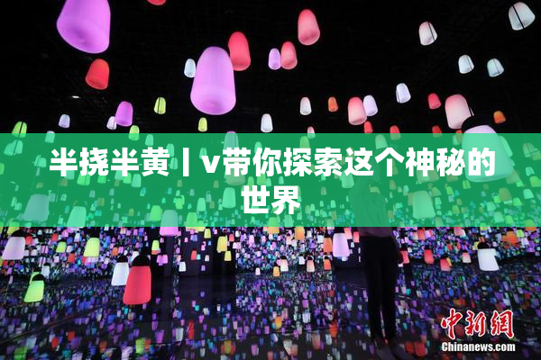 半挠半黄丨v带你探索这个神秘的世界