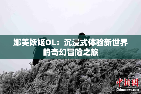 娜美妖姬OL：沉浸式体验新世界的奇幻冒险之旅