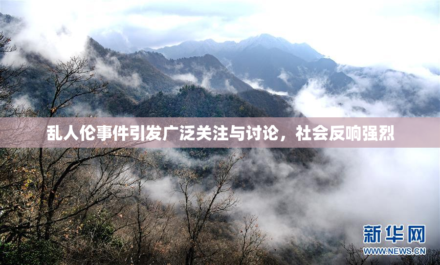 乱人伦事件引发广泛关注与讨论，社会反响强烈