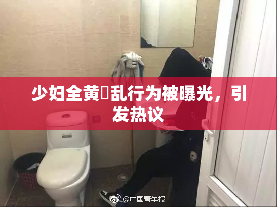 少妇全黄婬乱行为被曝光，引发热议